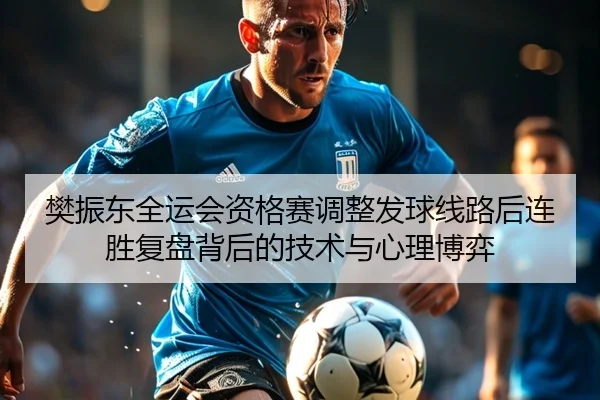 樊振东全运会资格赛调整发球线路后连胜复盘背后的技术与心理博弈